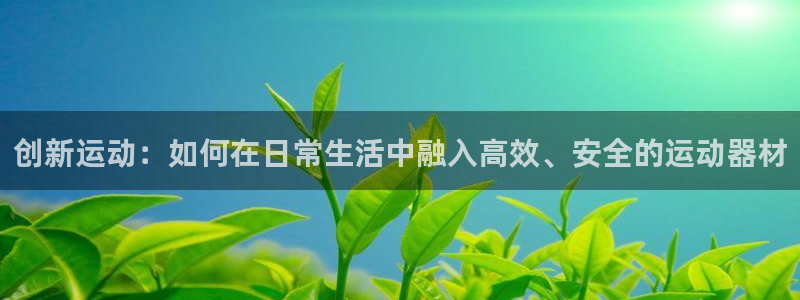 海南fb体育：创新运动：如何在日常生活中融入高效、安