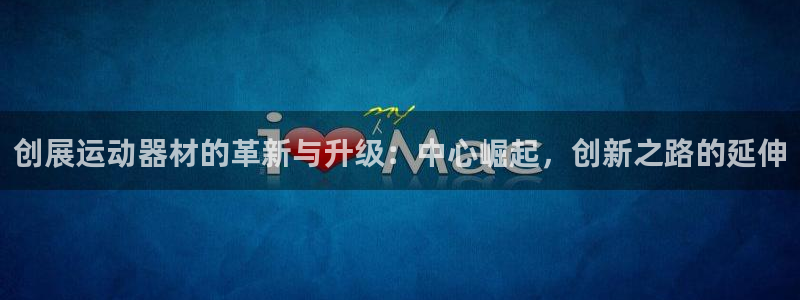 fb体育娱乐网站：创展运动器材的革新与升级：中心崛起，创新之