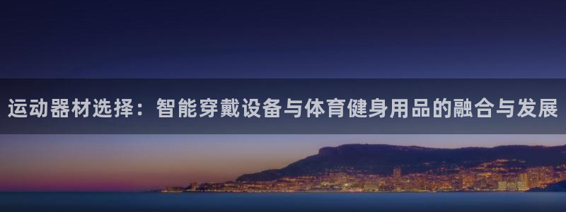 fb体育招商电话地址：运动器材选择：智能穿戴设备与体育健身用