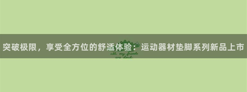 fb体育注册：突破极限，享受全方位的舒适体验：运动器材垫脚系