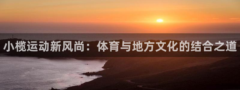 海南fb体育发展怎么样：小榄运动新风尚：体育与地方文化的结合