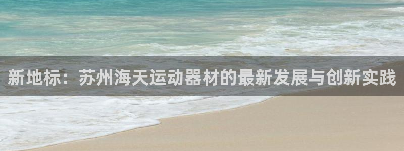 fb体育是干嘛的公司:新地标:苏州海天运动器材的最新发展与创