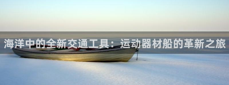 fb体育：海洋中的全新交通工具：运动器材船的革新之旅
