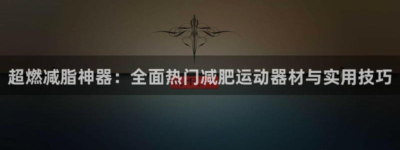 fb体育娱乐下载：超燃减脂神器：全面热门减肥运动器材与实用技